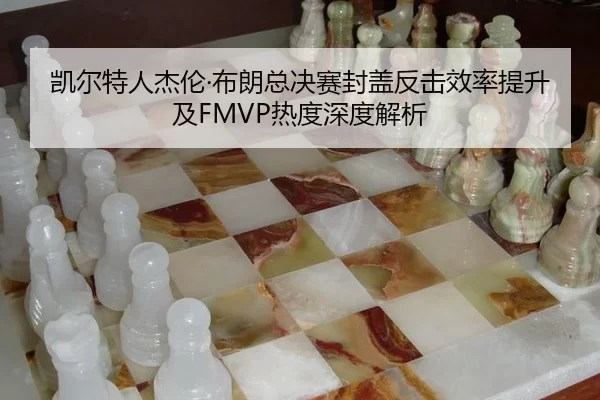 凯尔特人杰伦·布朗总决赛封盖反击效率提升及FMVP热度深度解析