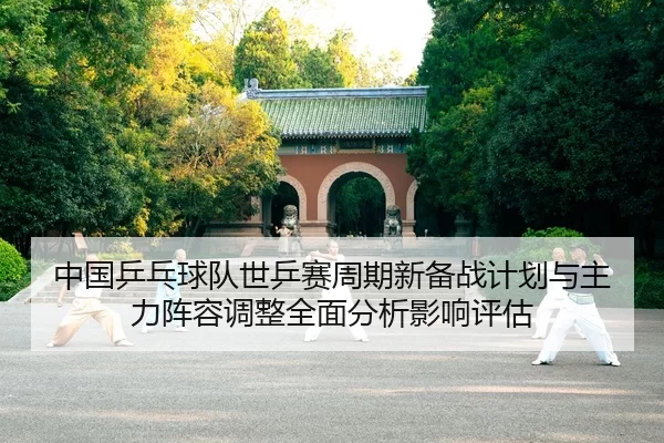 中国乒乓球队世乒赛周期新备战计划与主力阵容调整全面分析影响评估