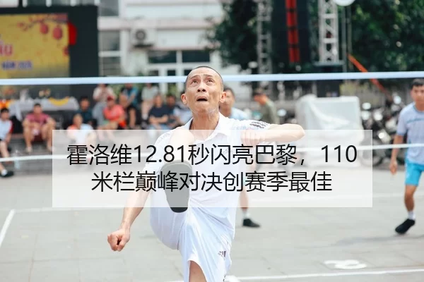 霍洛维12.81秒闪亮巴黎，110米栏巅峰对决创赛季最佳