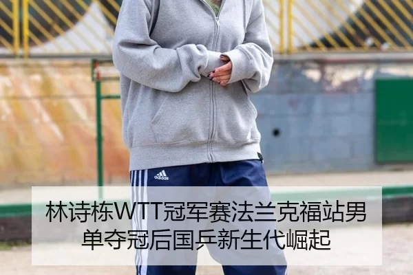 林诗栋WTT冠军赛法兰克福站男单夺冠后国乒新生代崛起