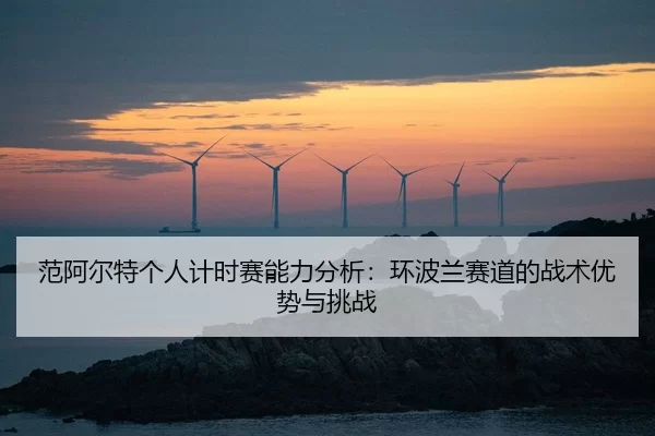范阿尔特个人计时赛能力分析：环波兰赛道的战术优势与挑战