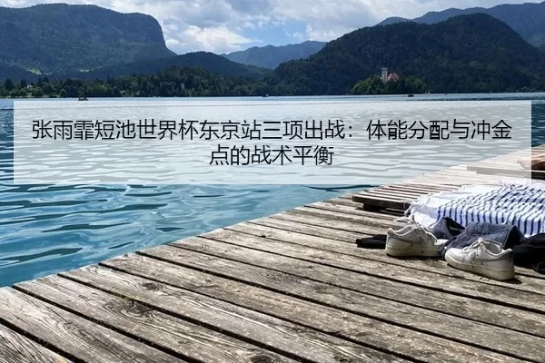 张雨霏短池世界杯东京站三项出战：体能分配与冲金点的战术平衡
